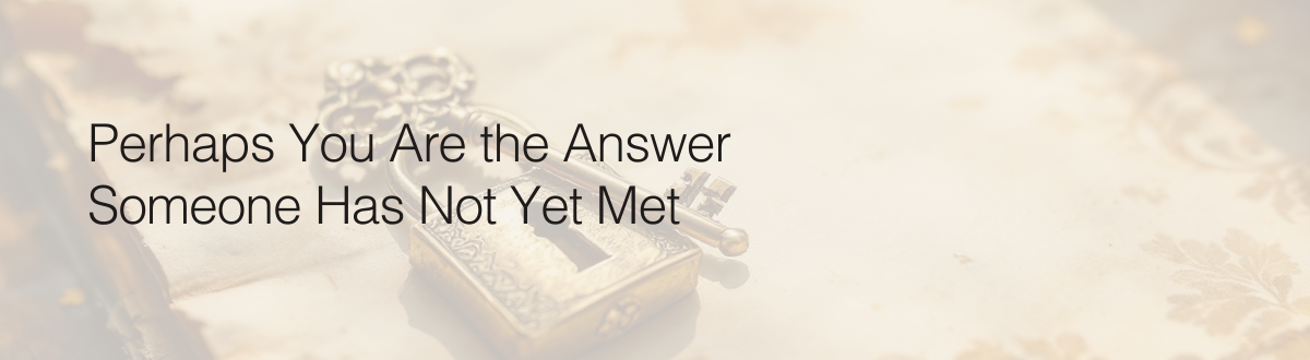 Perhaps You Are the Answer Someone Has Not Yet Met