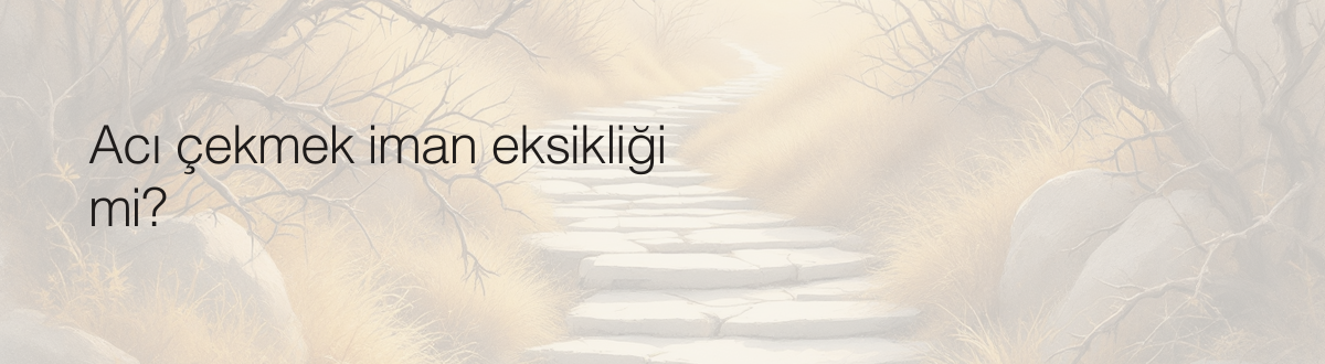 Acı çekmek iman eksikliği mi?